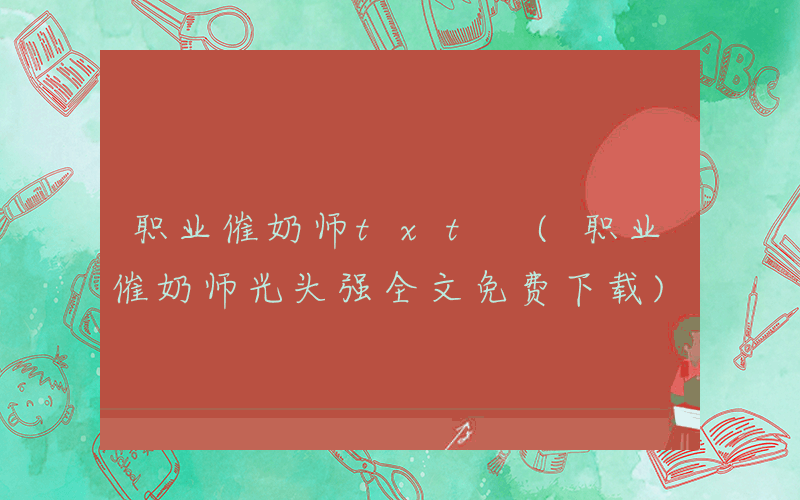 职业催奶师txt (职业催奶师光头强全文免费下载)